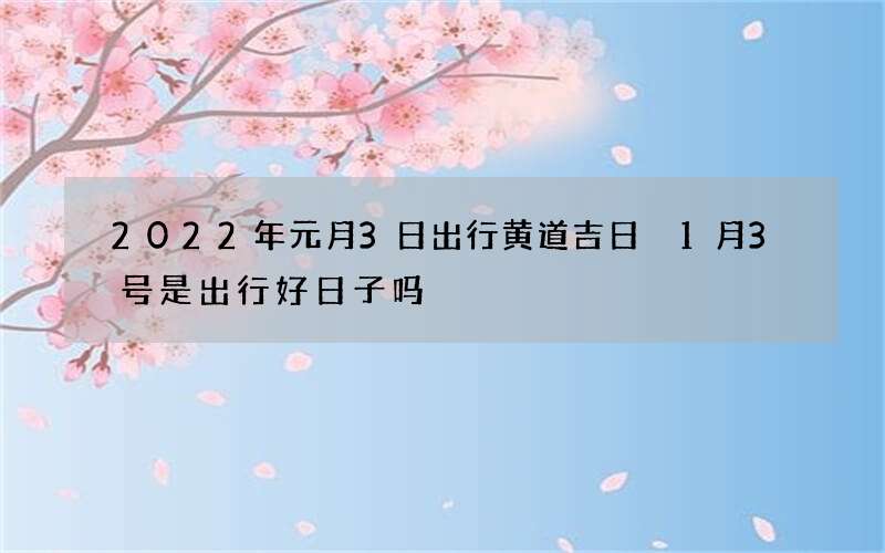 2022年元月3日出行黄道吉日 1月3号是出行好日子吗